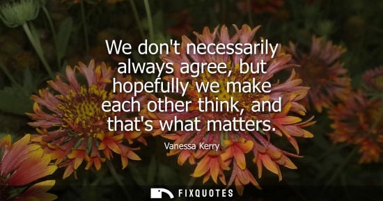 Small: We dont necessarily always agree, but hopefully we make each other think, and thats what matters