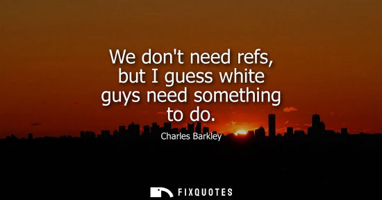 Small: We dont need refs, but I guess white guys need something to do