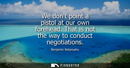Small: We dont point a pistol at our own forehead. That is not the way to conduct negotiations