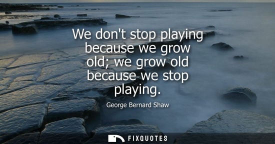 Small: We dont stop playing because we grow old we grow old because we stop playing