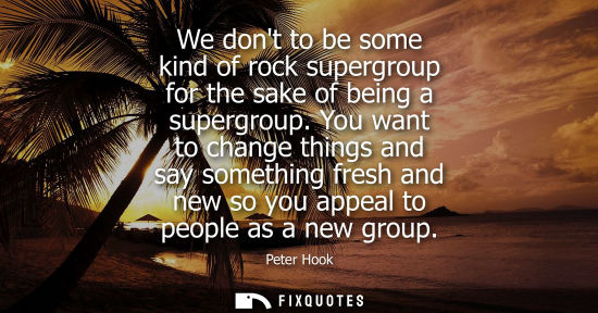 Small: We dont to be some kind of rock supergroup for the sake of being a supergroup. You want to change thing