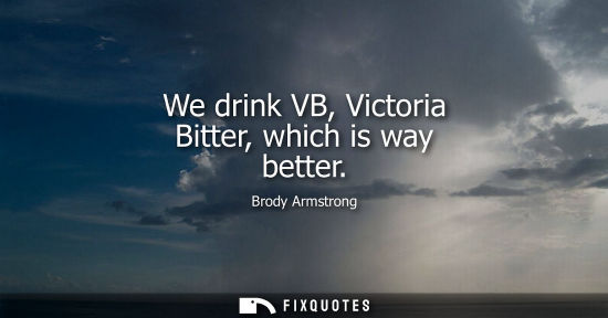 Small: Brody Armstrong: We drink VB, Victoria Bitter, which is way better