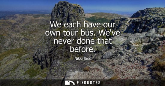 Small: We each have our own tour bus. Weve never done that before