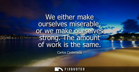 Small: We either make ourselves miserable, or we make ourselves strong. The amount of work is the same