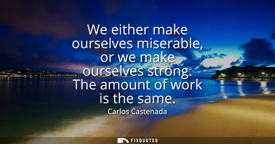 Small: We either make ourselves miserable, or we make ourselves strong. The amount of work is the same