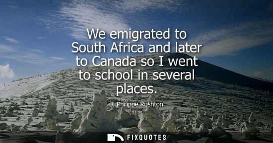 Small: J. Philippe Rushton: We emigrated to South Africa and later to Canada so I went to school in several places