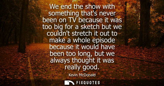 Small: We end the show with something thats never been on TV because it was too big for a sketch but we couldn