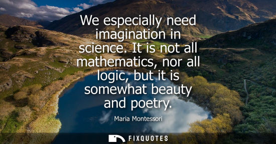 Small: We especially need imagination in science. It is not all mathematics, nor all logic, but it is somewhat