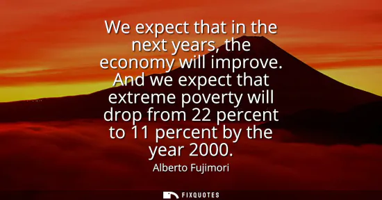 Small: We expect that in the next years, the economy will improve. And we expect that extreme poverty will drop from 