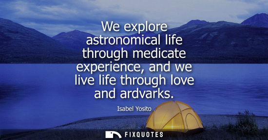 Small: We explore astronomical life through medicate experience, and we live life through love and ardvarks