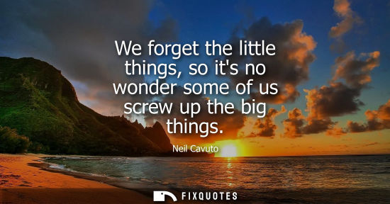 Small: We forget the little things, so its no wonder some of us screw up the big things