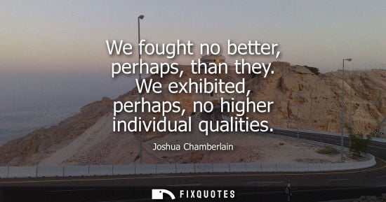 Small: We fought no better, perhaps, than they. We exhibited, perhaps, no higher individual qualities