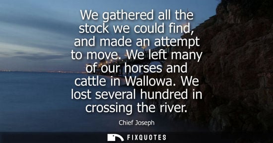 Small: We gathered all the stock we could find, and made an attempt to move. We left many of our horses and ca