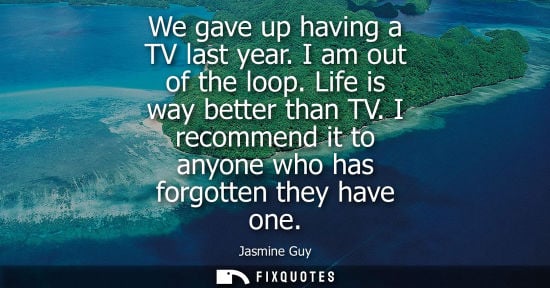 Small: We gave up having a TV last year. I am out of the loop. Life is way better than TV. I recommend it to anyone w