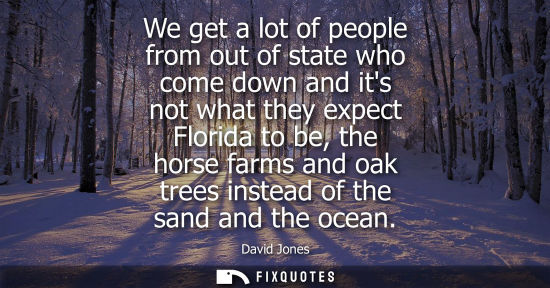 Small: We get a lot of people from out of state who come down and its not what they expect Florida to be, the 