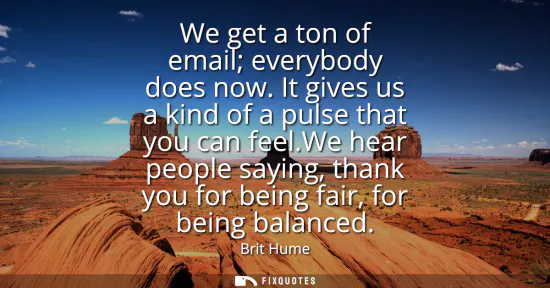 Small: We get a ton of email everybody does now. It gives us a kind of a pulse that you can feel.We hear people sayin
