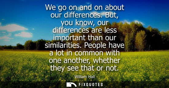 Small: We go on and on about our differences. But, you know, our differences are less important than our simil