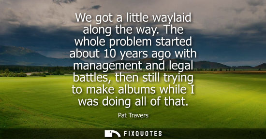 Small: We got a little waylaid along the way. The whole problem started about 10 years ago with management and