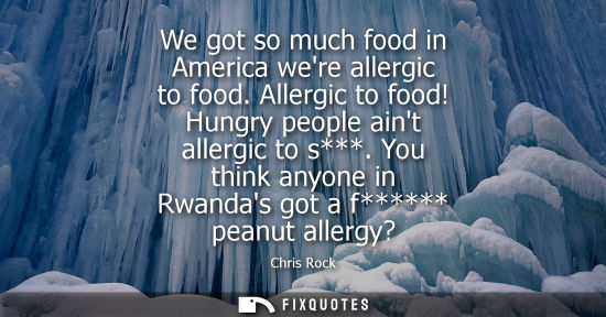 Small: We got so much food in America were allergic to food. Allergic to food! Hungry people aint allergic to 