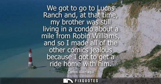 Small: We got to go to Lucas Ranch and, at that time, my brother was still living in a condo about a mile from
