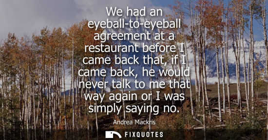 Small: We had an eyeball-to-eyeball agreement at a restaurant before I came back that, if I came back, he woul