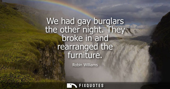 Small: We had gay burglars the other night. They broke in and rearranged the furniture