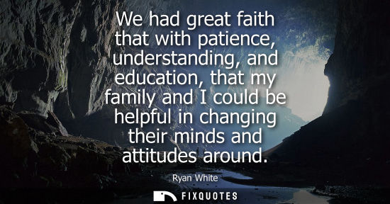 Small: We had great faith that with patience, understanding, and education, that my family and I could be help