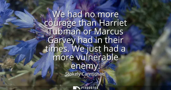 Small: We had no more courage than Harriet Tubman or Marcus Garvey had in their times. We just had a more vulnerable 