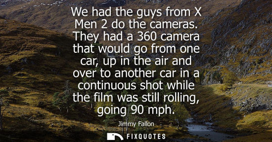 Small: We had the guys from X Men 2 do the cameras. They had a 360 camera that would go from one car, up in th