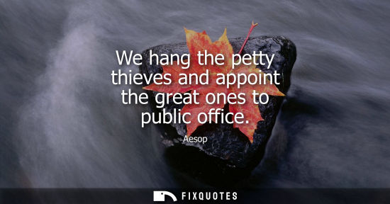Small: Aesop: We hang the petty thieves and appoint the great ones to public office