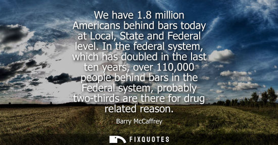 Small: We have 1.8 million Americans behind bars today at Local, State and Federal level. In the federal syste