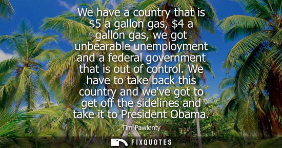 Small: We have a country that is 5 a gallon gas, 4 a gallon gas, we got unbearable unemployment and a federal 
