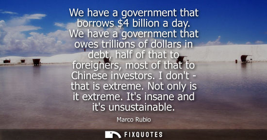 Small: We have a government that borrows 4 billion a day. We have a government that owes trillions of dollars 