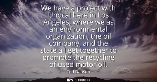 Small: We have a project with Unocal here in Los Angeles, where we as an environmental organization, the oil company,