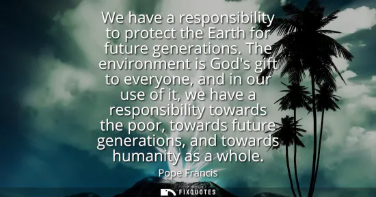 Small: We have a responsibility to protect the Earth for future generations. The environment is Gods gift to everyone
