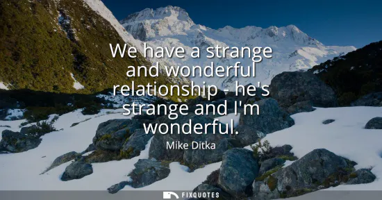 Small: We have a strange and wonderful relationship - hes strange and Im wonderful