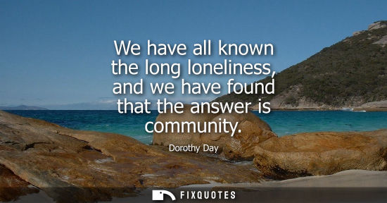 Small: We have all known the long loneliness, and we have found that the answer is community
