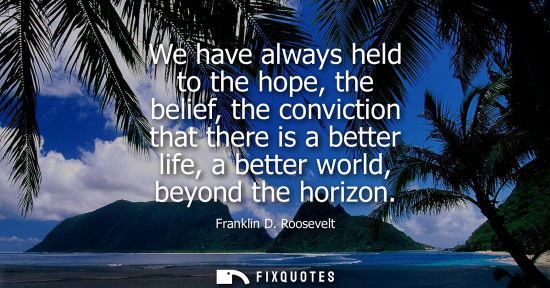 Small: We have always held to the hope, the belief, the conviction that there is a better life, a better world, beyon