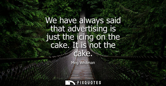 Small: We have always said that advertising is just the icing on the cake. It is not the cake