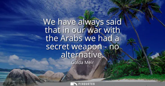 Small: We have always said that in our war with the Arabs we had a secret weapon - no alternative