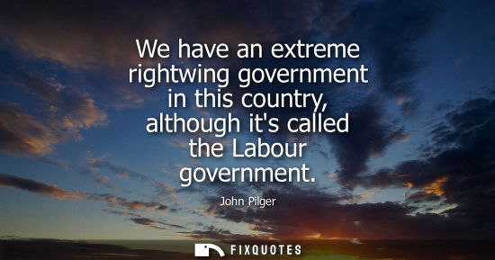 Small: John Pilger: We have an extreme rightwing government in this country, although its called the Labour governmen