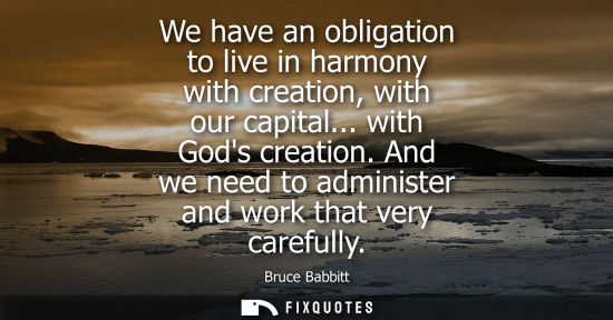 Small: We have an obligation to live in harmony with creation, with our capital... with Gods creation. And we 