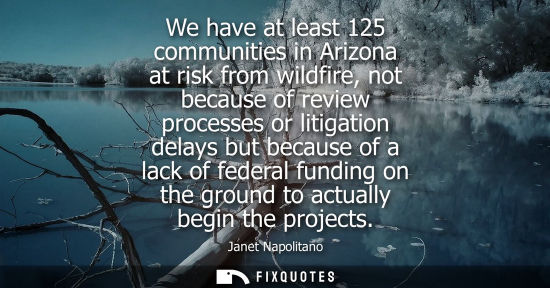 Small: We have at least 125 communities in Arizona at risk from wildfire, not because of review processes or l