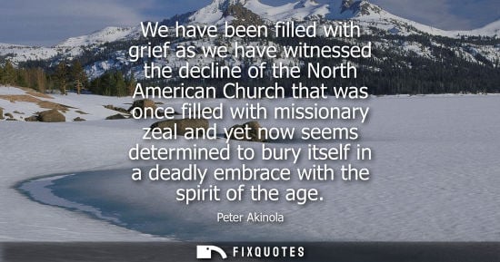 Small: We have been filled with grief as we have witnessed the decline of the North American Church that was o