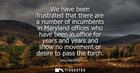 Small: We have been frustrated that there are a number of incumbents in Maryland offices who have been in offi