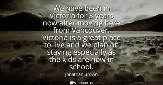 Small: We have been in Victoria for 3 years now after moving here from Vancouver. Victoria is a great place to live a
