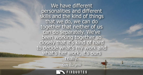 Small: We have different personalities and different skills and the kind of things that we do, we can do toget