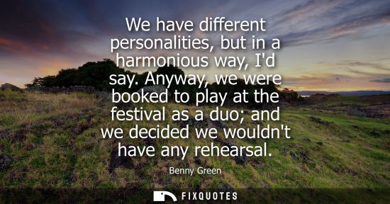 Small: We have different personalities, but in a harmonious way, Id say. Anyway, we were booked to play at the