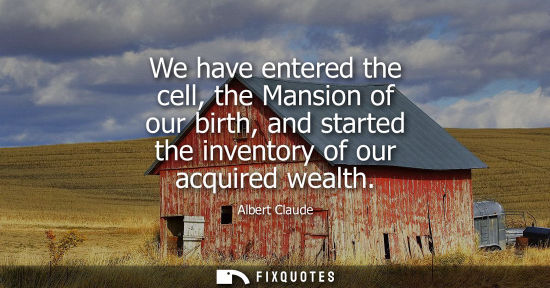 Small: We have entered the cell, the Mansion of our birth, and started the inventory of our acquired wealth