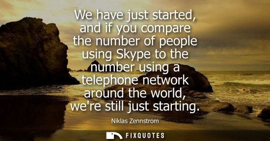 Small: We have just started, and if you compare the number of people using Skype to the number using a telepho
